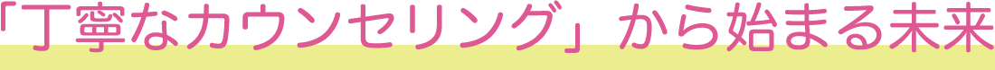 丁寧なカウンセリングから始まる未来