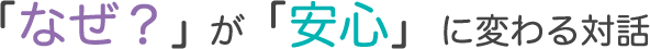 「なぜ？」が「安心」に変わる対話