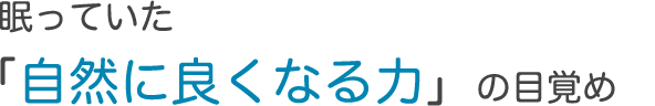 眠っていた自然に良くなる力の目覚め