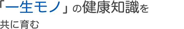 一生モノの健康知識を共に育む